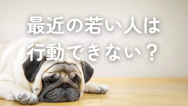 「最近の若い人は行動できない」について考えてみた