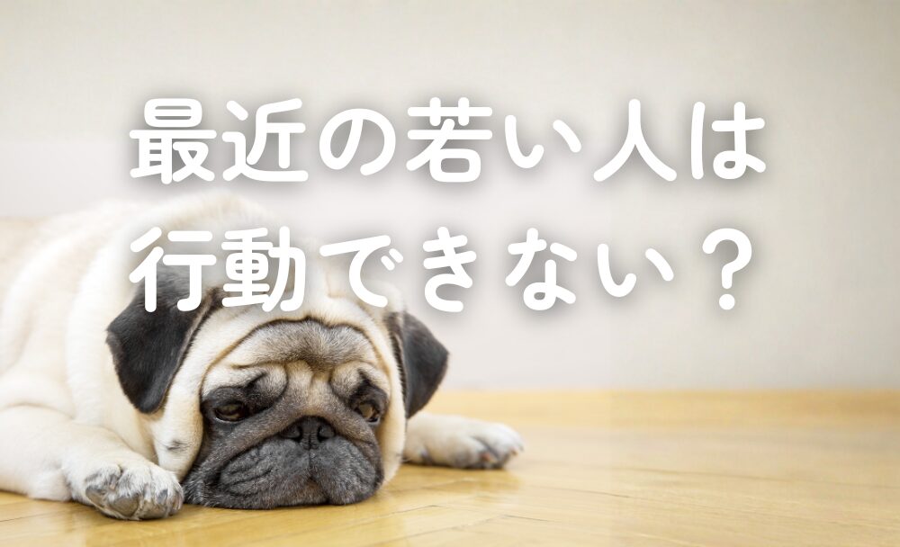 「最近の若い人は行動できない」について考えてみた
